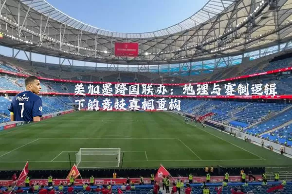 美加墨跨国联办:地理与赛制逻辑下的竞技真相重构