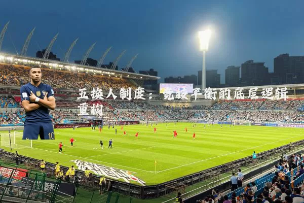 五换人制度:竞技平衡的底层逻辑重构