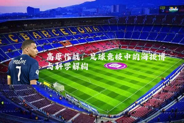高原作战:足球竞技中的海拔博弈与科学解构