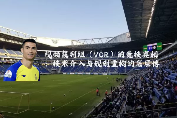 视频裁判组(VOR)的竞技真相:技术介入与规则重构的底层博弈