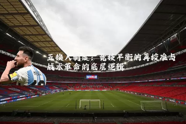 五换人制度:竞技平衡的再校准与战术革命的底层逻辑