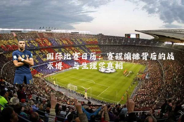国际比赛日历:赛程编排背后的战术博弈与生理学真相