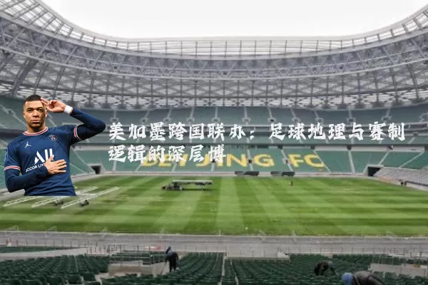 美加墨跨国联办:足球地理与赛制逻辑的深层博弈