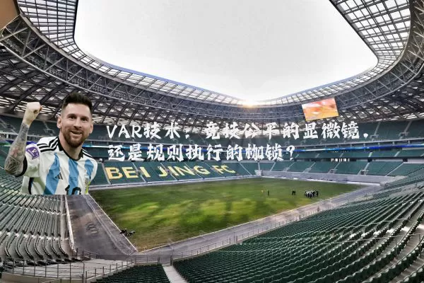 VAR技术:竞技公平的显微镜,还是规则执行的枷锁?