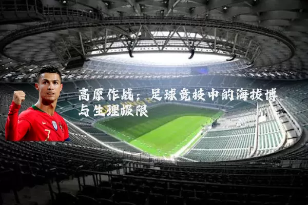 高原作战:足球竞技中的海拔博弈与生理极限