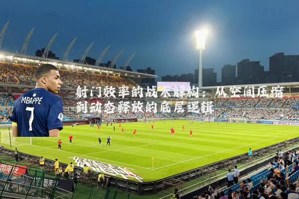 射门效率的战术解构：从空间压缩到动态释放的底层逻辑