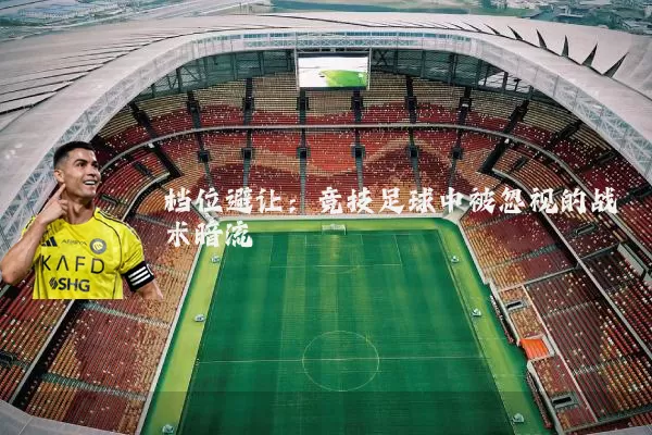 档位避让:竞技足球中被忽视的战术暗流
